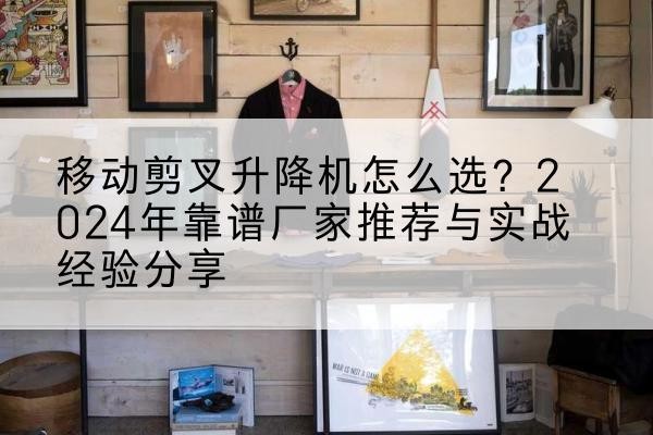 临洮升降平台厂家推荐-移动剪叉升降机怎么选？2024年靠谱厂家推荐与实战经验分享
