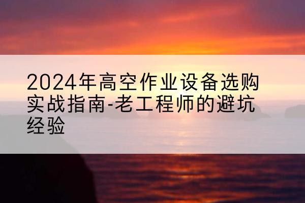 临洮高空作业升降机厂家推荐-2024年高空作业设备选购实战指南-老工程师的避坑经验