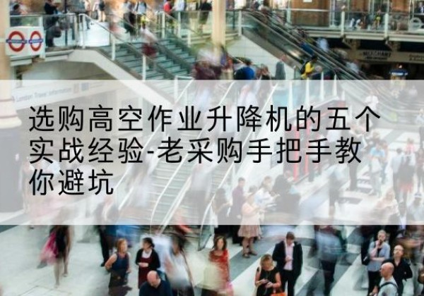 临洮高空作业升降机厂家-选购高空作业升降机的五个实战经验-老采购手把手教你避坑