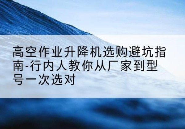 临洮升降平台厂家-高空作业升降机选购避坑指南-行内人教你从厂家到型号一次选对