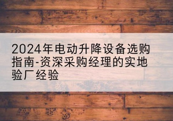 临洮电动剪叉升降平台厂家-2024年电动升降设备选购指南-资深采购经理的实地验厂经验