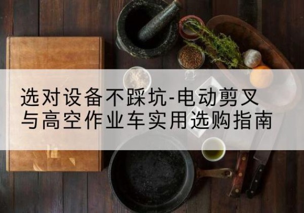 临洮电动剪叉升降平台怎么选-选对设备不踩坑-电动剪叉与高空作业车实用选购指南