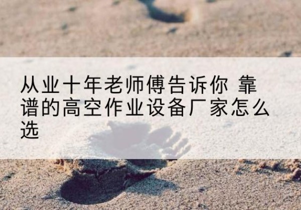 临洮高空作业升降机厂家推荐-从业十年老师傅告诉你 靠谱的高空作业设备厂家怎么选