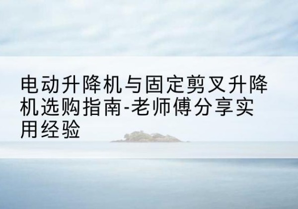 临洮电动升降机怎么选-电动升降机与固定剪叉升降机选购指南-老师傅分享实用经验