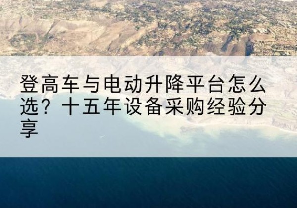 临洮登高车厂家厂家-登高车与电动升降平台怎么选？十五年设备采购经验分享