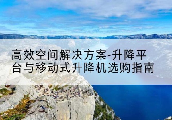临洮升降平台厂家-*空间解决方案-升降平台与移动式升降机选购指南