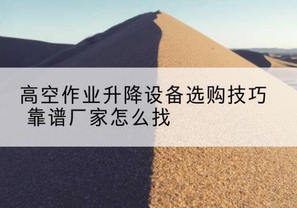 临洮电动升降平台厂家推荐-高空作业升降设备选购技巧 靠谱厂家怎么找
