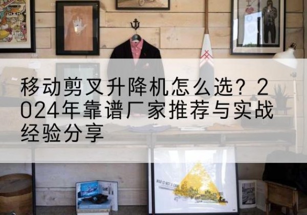 临洮升降平台厂家推荐-移动剪叉升降机怎么选？2024年靠谱厂家推荐与实战经验分享
