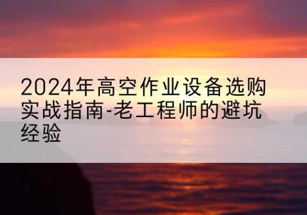 临洮高空作业升降机厂家推荐-2024年高空作业设备选购实战指南-老工程师的避坑经验