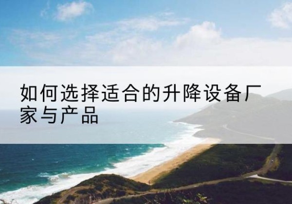 临洮电动升降平台厂家-如何选择适合的升降设备厂家与产品